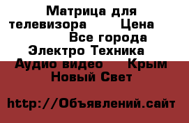 Матрица для телевизора 46“ › Цена ­ 14 000 - Все города Электро-Техника » Аудио-видео   . Крым,Новый Свет